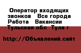  Оператор входящих звонков - Все города Работа » Вакансии   . Тульская обл.,Тула г.